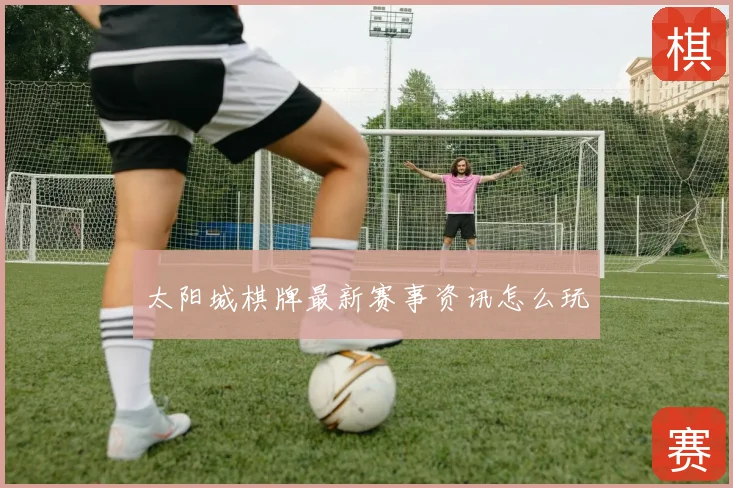 太阳城棋牌最新赛事资讯怎么玩