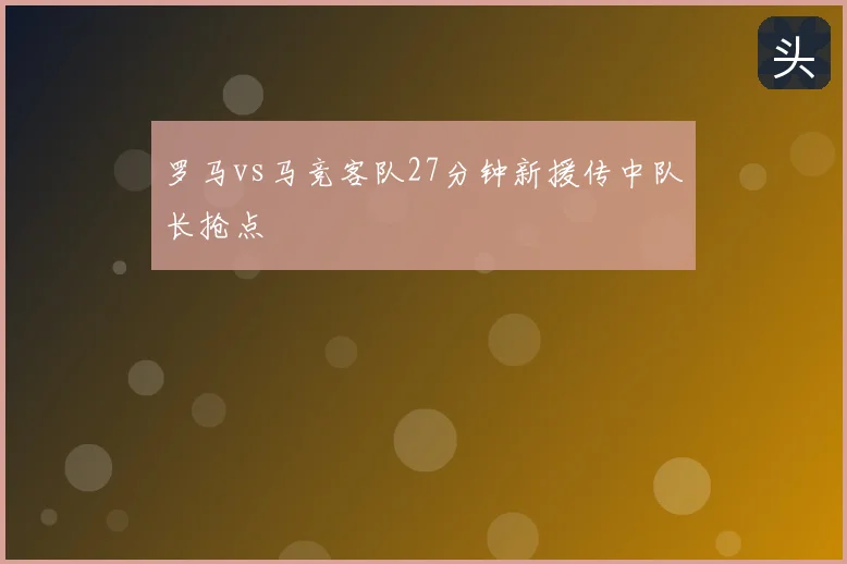 罗马vs马竞客队27分钟新援传中队长抢点