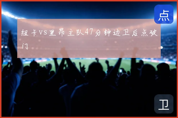 纽卡vs里昂主队47分钟边卫后点破门